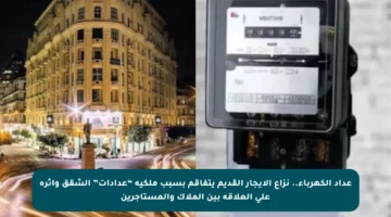 عداد الكهرباء.. نزاع الإيجار القديم يتفاقم بسبب ملكية “عدادات” الشقق وأثره على العلاقة بين الملاك والمستأجرين